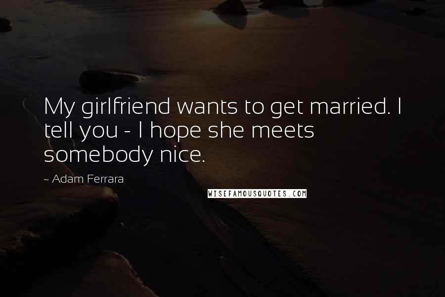 Adam Ferrara Quotes: My girlfriend wants to get married. I tell you - I hope she meets somebody nice.