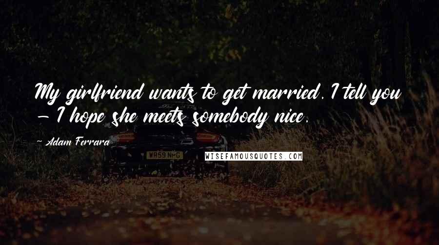 Adam Ferrara Quotes: My girlfriend wants to get married. I tell you - I hope she meets somebody nice.