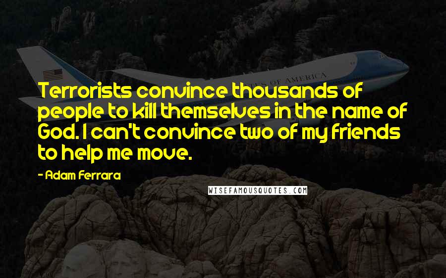 Adam Ferrara Quotes: Terrorists convince thousands of people to kill themselves in the name of God. I can't convince two of my friends to help me move.