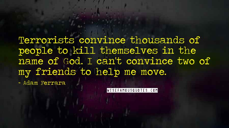 Adam Ferrara Quotes: Terrorists convince thousands of people to kill themselves in the name of God. I can't convince two of my friends to help me move.