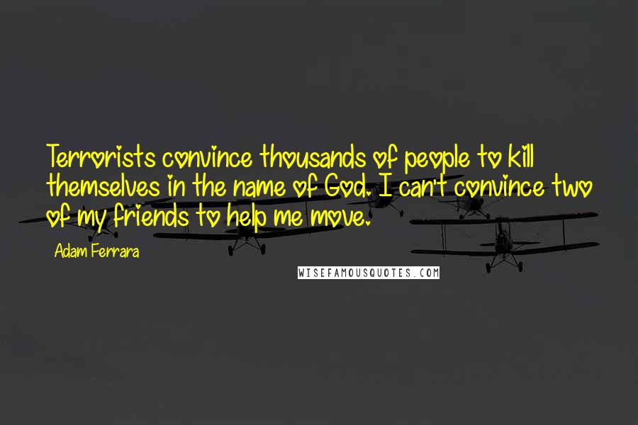 Adam Ferrara Quotes: Terrorists convince thousands of people to kill themselves in the name of God. I can't convince two of my friends to help me move.