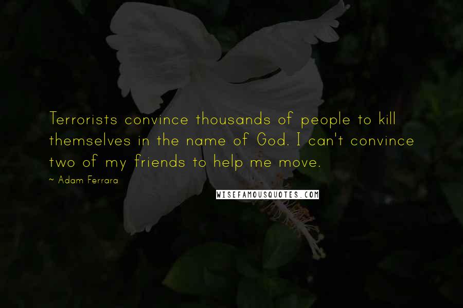 Adam Ferrara Quotes: Terrorists convince thousands of people to kill themselves in the name of God. I can't convince two of my friends to help me move.