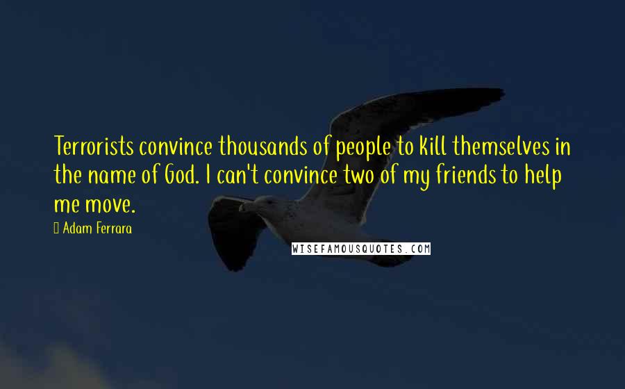 Adam Ferrara Quotes: Terrorists convince thousands of people to kill themselves in the name of God. I can't convince two of my friends to help me move.
