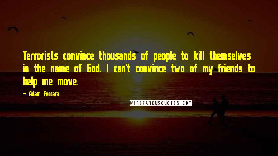Adam Ferrara Quotes: Terrorists convince thousands of people to kill themselves in the name of God. I can't convince two of my friends to help me move.