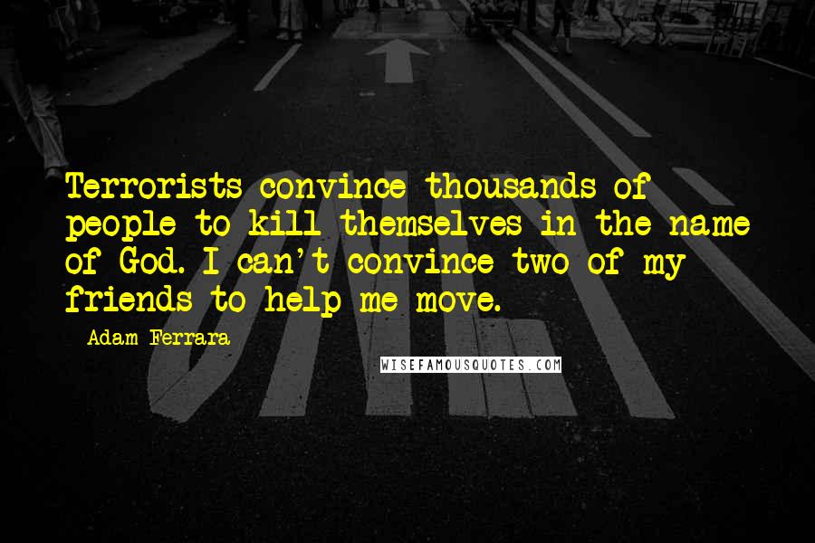 Adam Ferrara Quotes: Terrorists convince thousands of people to kill themselves in the name of God. I can't convince two of my friends to help me move.