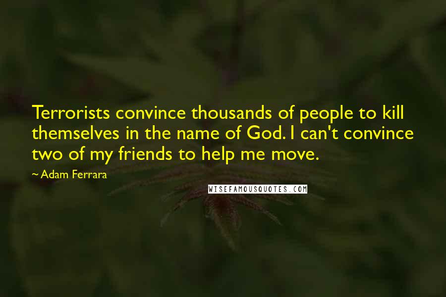 Adam Ferrara Quotes: Terrorists convince thousands of people to kill themselves in the name of God. I can't convince two of my friends to help me move.