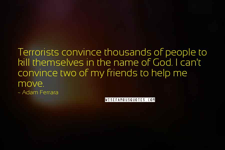 Adam Ferrara Quotes: Terrorists convince thousands of people to kill themselves in the name of God. I can't convince two of my friends to help me move.