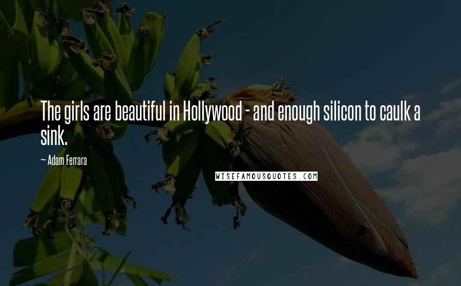 Adam Ferrara Quotes: The girls are beautiful in Hollywood - and enough silicon to caulk a sink.