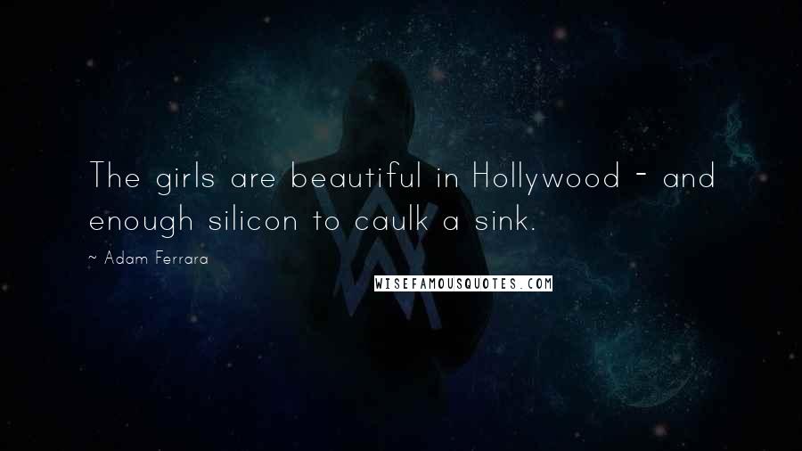 Adam Ferrara Quotes: The girls are beautiful in Hollywood - and enough silicon to caulk a sink.