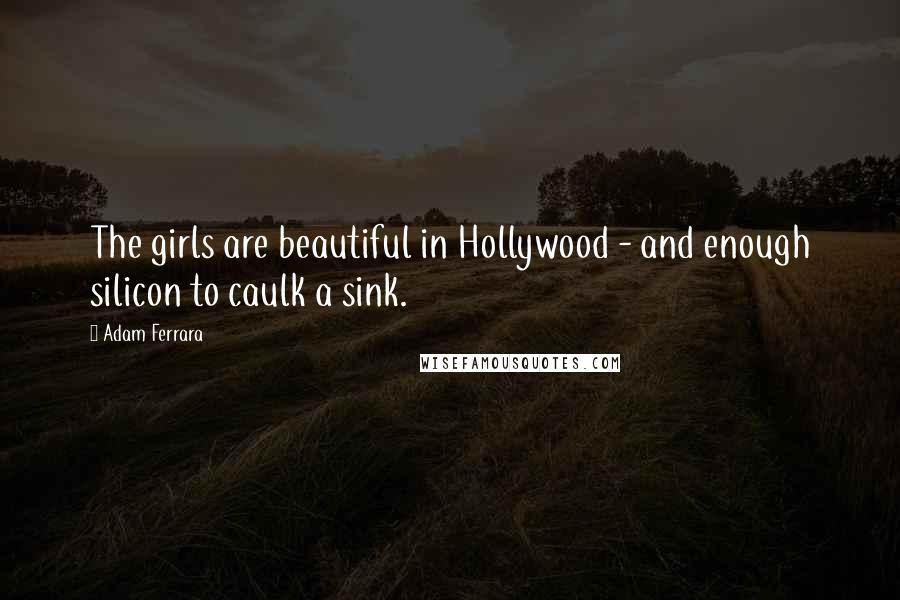 Adam Ferrara Quotes: The girls are beautiful in Hollywood - and enough silicon to caulk a sink.