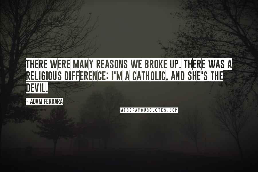 Adam Ferrara Quotes: There were many reasons we broke up. There was a religious difference: I'm a Catholic, and she's the devil.