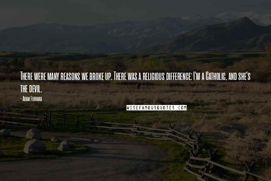 Adam Ferrara Quotes: There were many reasons we broke up. There was a religious difference: I'm a Catholic, and she's the devil.