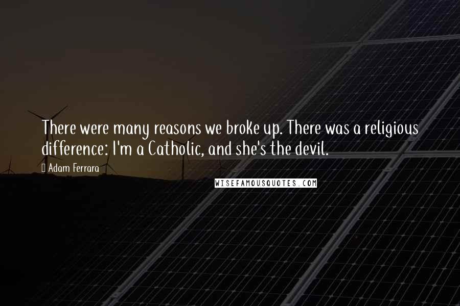 Adam Ferrara Quotes: There were many reasons we broke up. There was a religious difference: I'm a Catholic, and she's the devil.