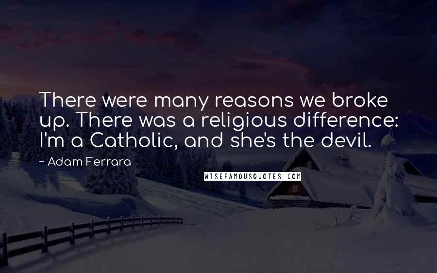 Adam Ferrara Quotes: There were many reasons we broke up. There was a religious difference: I'm a Catholic, and she's the devil.