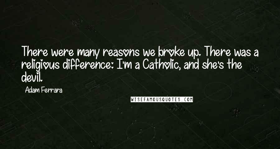 Adam Ferrara Quotes: There were many reasons we broke up. There was a religious difference: I'm a Catholic, and she's the devil.