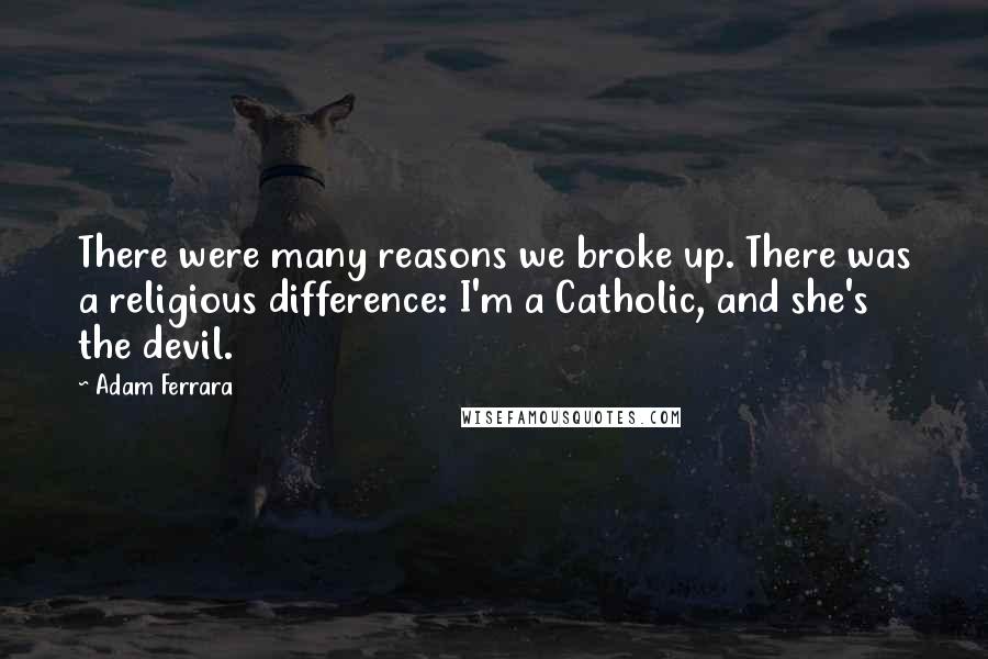 Adam Ferrara Quotes: There were many reasons we broke up. There was a religious difference: I'm a Catholic, and she's the devil.