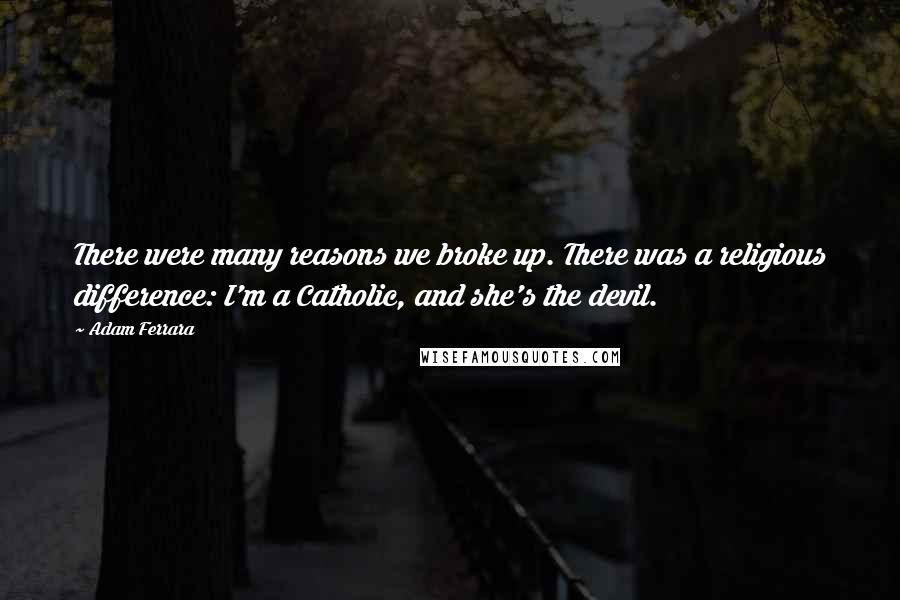 Adam Ferrara Quotes: There were many reasons we broke up. There was a religious difference: I'm a Catholic, and she's the devil.