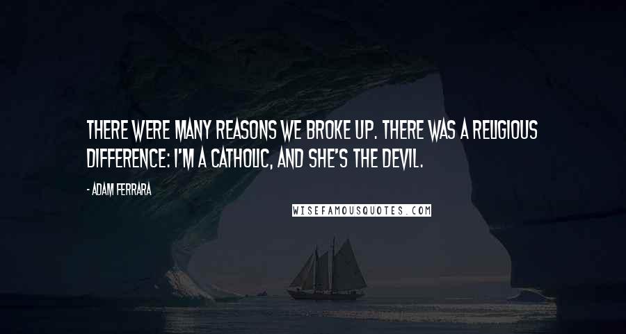 Adam Ferrara Quotes: There were many reasons we broke up. There was a religious difference: I'm a Catholic, and she's the devil.