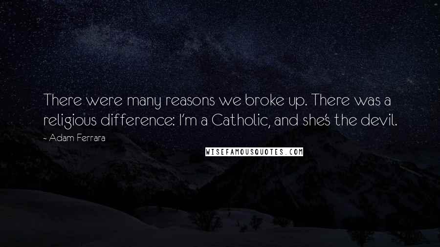 Adam Ferrara Quotes: There were many reasons we broke up. There was a religious difference: I'm a Catholic, and she's the devil.