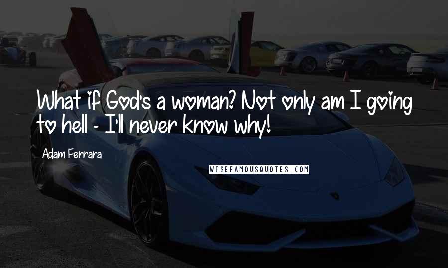 Adam Ferrara Quotes: What if God's a woman? Not only am I going to hell - I'll never know why!