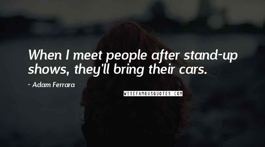 Adam Ferrara Quotes: When I meet people after stand-up shows, they'll bring their cars.