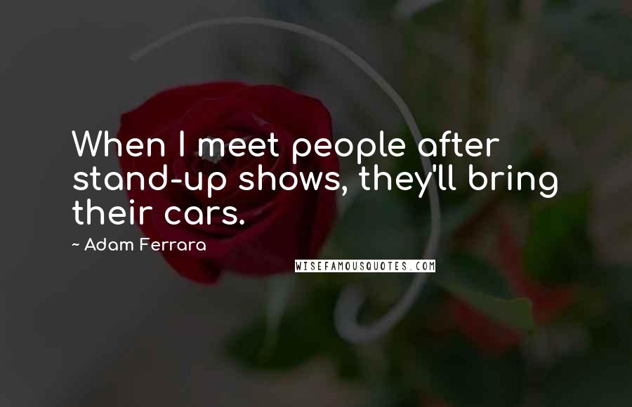 Adam Ferrara Quotes: When I meet people after stand-up shows, they'll bring their cars.