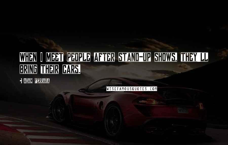 Adam Ferrara Quotes: When I meet people after stand-up shows, they'll bring their cars.