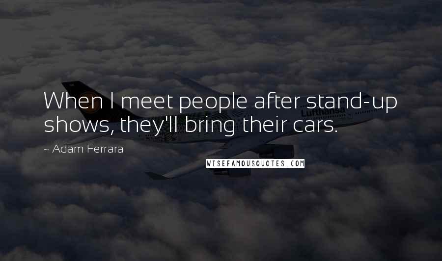 Adam Ferrara Quotes: When I meet people after stand-up shows, they'll bring their cars.