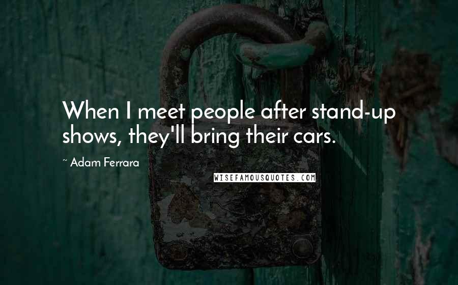 Adam Ferrara Quotes: When I meet people after stand-up shows, they'll bring their cars.