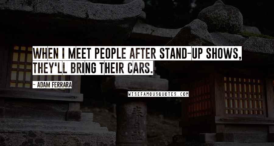 Adam Ferrara Quotes: When I meet people after stand-up shows, they'll bring their cars.