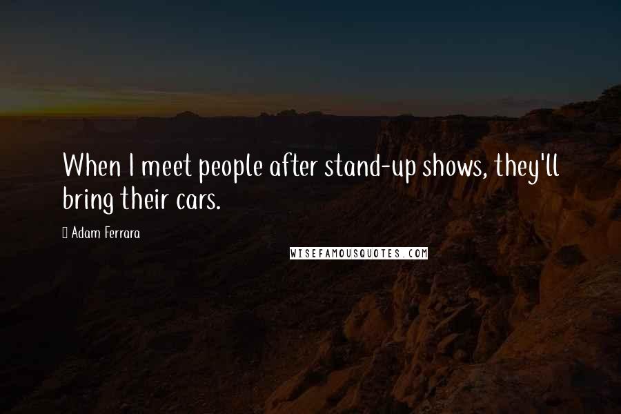 Adam Ferrara Quotes: When I meet people after stand-up shows, they'll bring their cars.