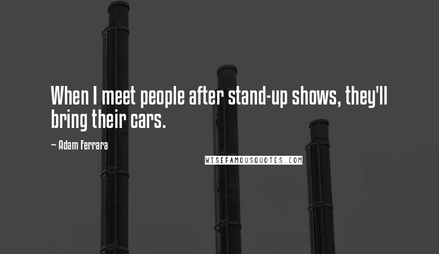 Adam Ferrara Quotes: When I meet people after stand-up shows, they'll bring their cars.