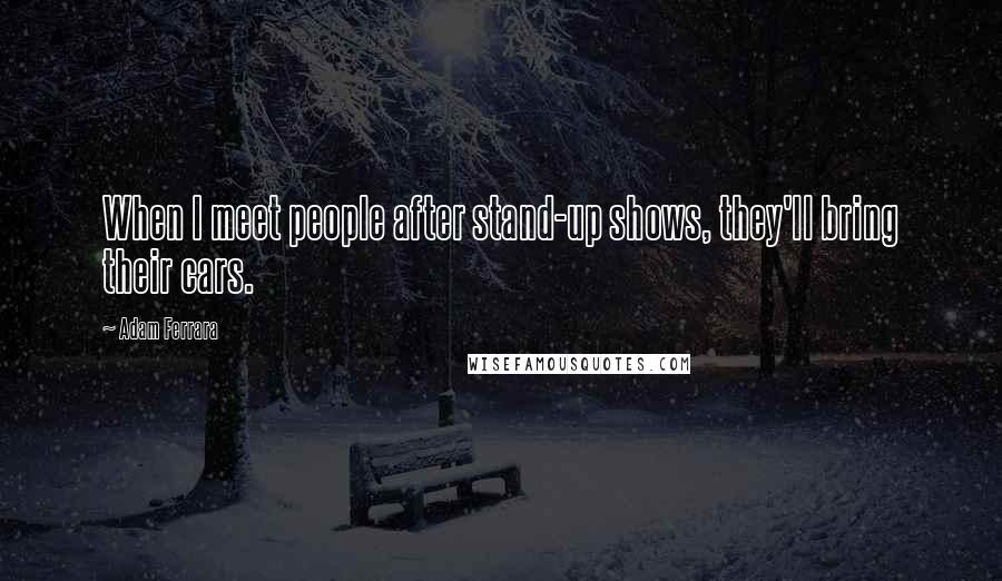 Adam Ferrara Quotes: When I meet people after stand-up shows, they'll bring their cars.