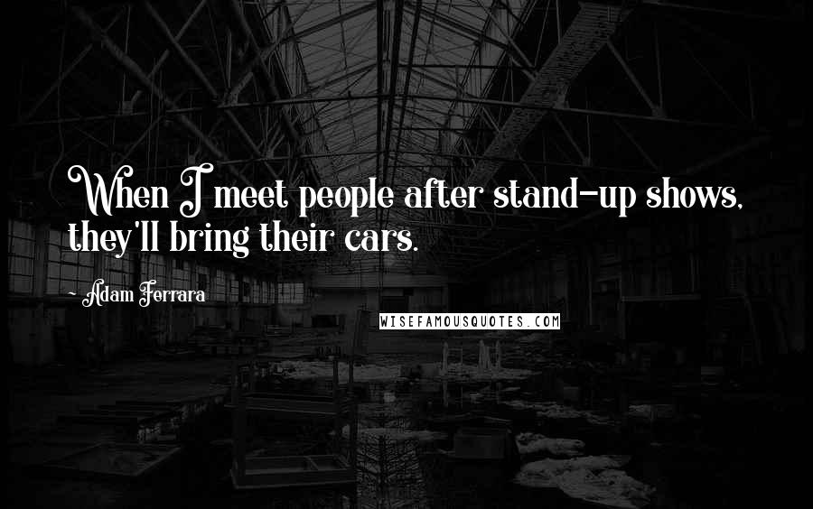 Adam Ferrara Quotes: When I meet people after stand-up shows, they'll bring their cars.