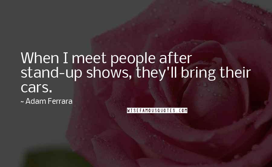 Adam Ferrara Quotes: When I meet people after stand-up shows, they'll bring their cars.