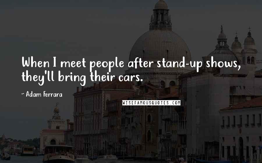 Adam Ferrara Quotes: When I meet people after stand-up shows, they'll bring their cars.