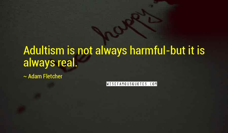 Adam Fletcher Quotes: Adultism is not always harmful-but it is always real.