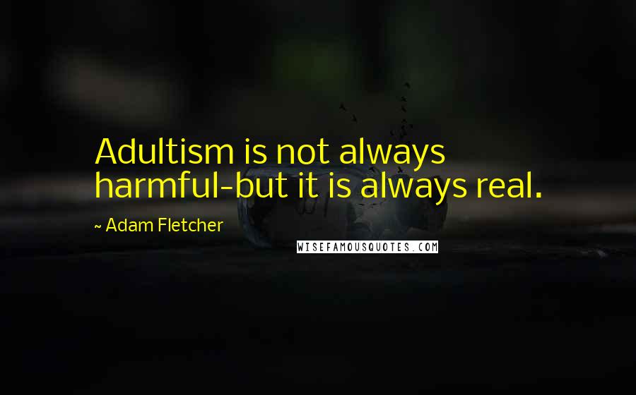 Adam Fletcher Quotes: Adultism is not always harmful-but it is always real.