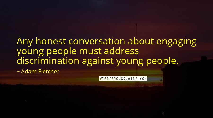 Adam Fletcher Quotes: Any honest conversation about engaging young people must address discrimination against young people.
