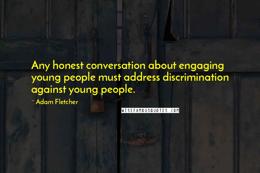 Adam Fletcher Quotes: Any honest conversation about engaging young people must address discrimination against young people.