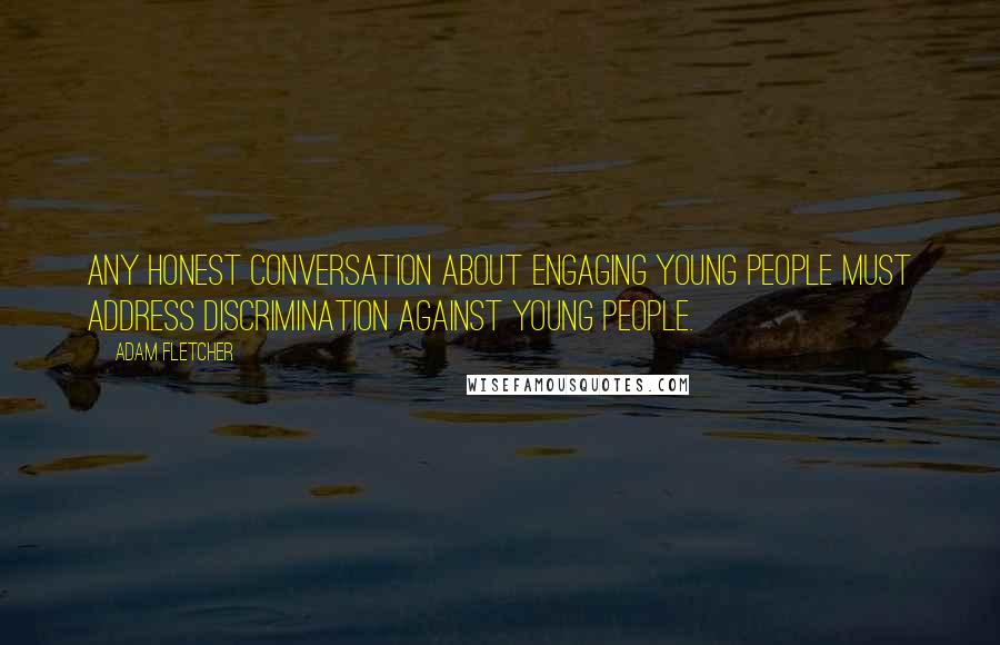 Adam Fletcher Quotes: Any honest conversation about engaging young people must address discrimination against young people.