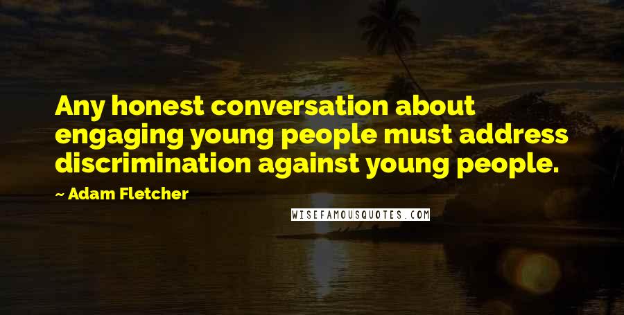 Adam Fletcher Quotes: Any honest conversation about engaging young people must address discrimination against young people.