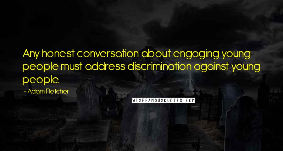 Adam Fletcher Quotes: Any honest conversation about engaging young people must address discrimination against young people.