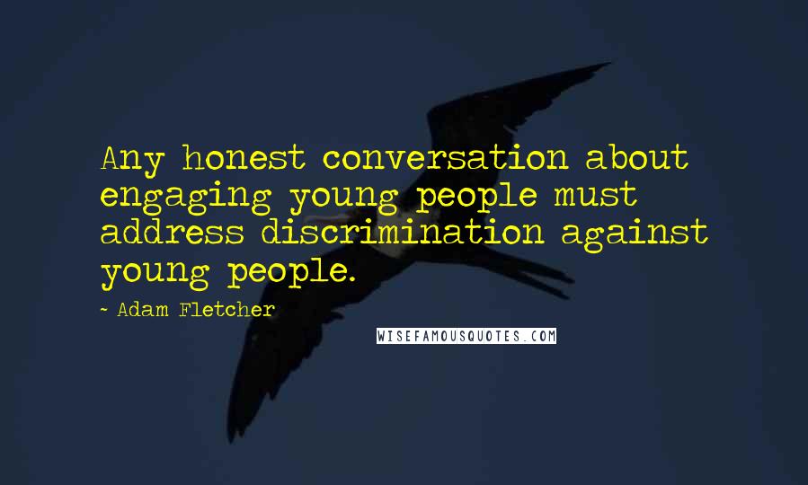 Adam Fletcher Quotes: Any honest conversation about engaging young people must address discrimination against young people.