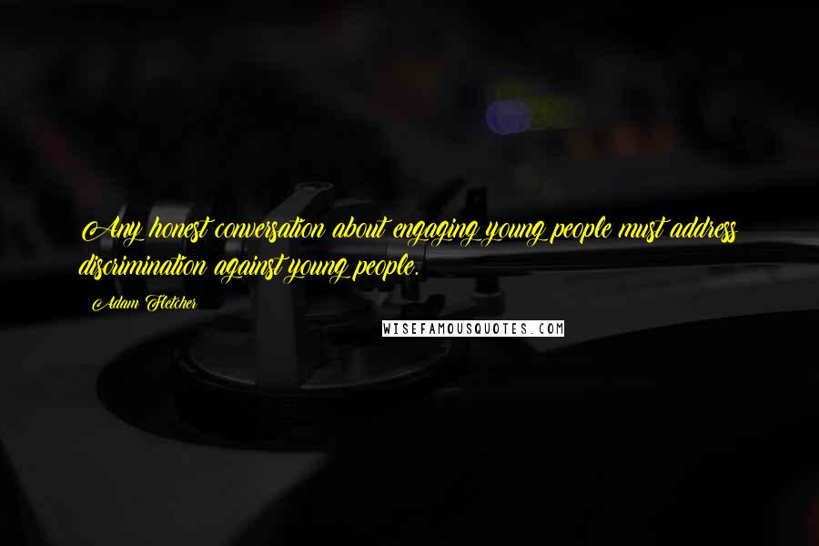 Adam Fletcher Quotes: Any honest conversation about engaging young people must address discrimination against young people.