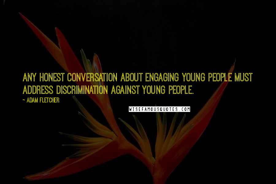 Adam Fletcher Quotes: Any honest conversation about engaging young people must address discrimination against young people.