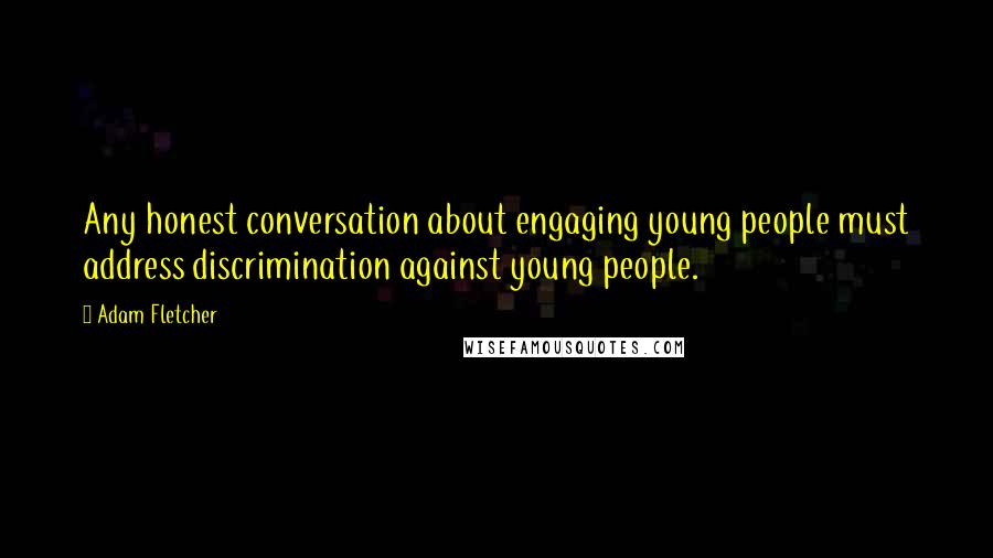 Adam Fletcher Quotes: Any honest conversation about engaging young people must address discrimination against young people.