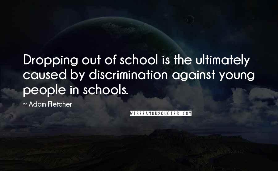 Adam Fletcher Quotes: Dropping out of school is the ultimately caused by discrimination against young people in schools.