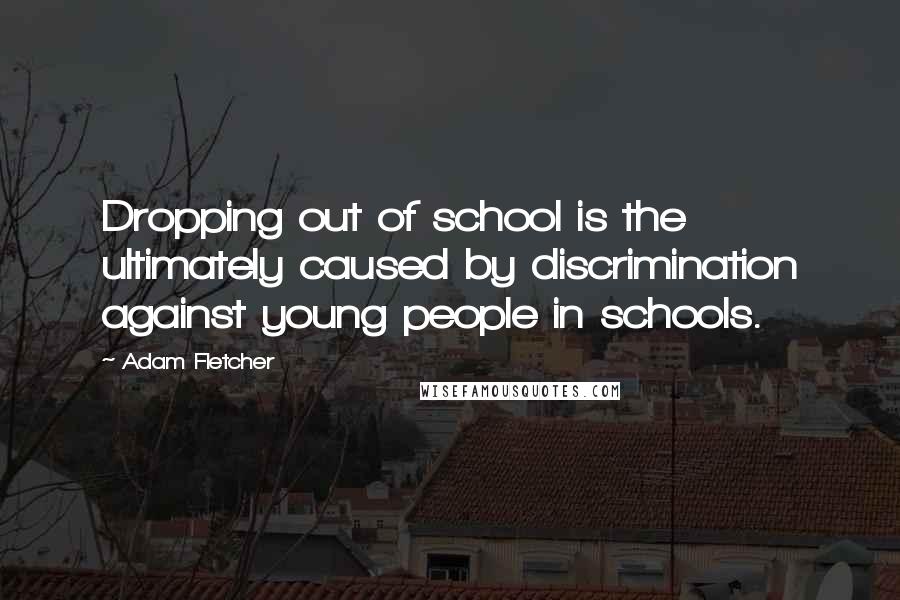 Adam Fletcher Quotes: Dropping out of school is the ultimately caused by discrimination against young people in schools.