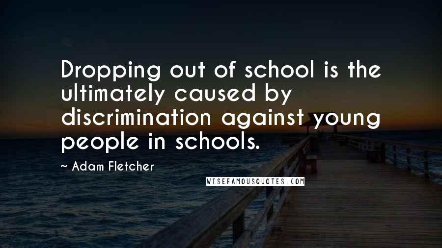 Adam Fletcher Quotes: Dropping out of school is the ultimately caused by discrimination against young people in schools.